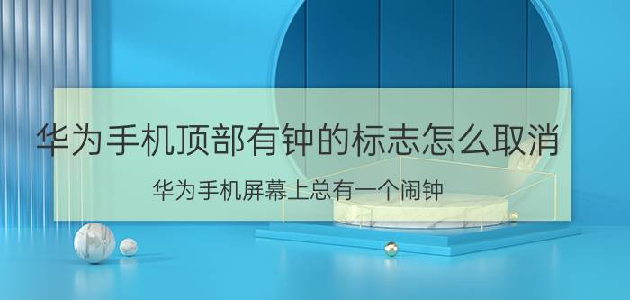 华为手机顶部有钟的标志怎么取消 华为手机屏幕上总有一个闹钟？